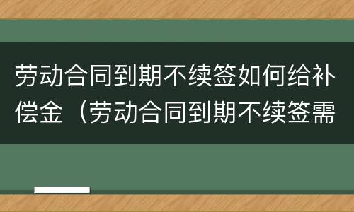 劳动合同到期不续签如何给补偿金（劳动合同到期不续签需要给补偿金吗）