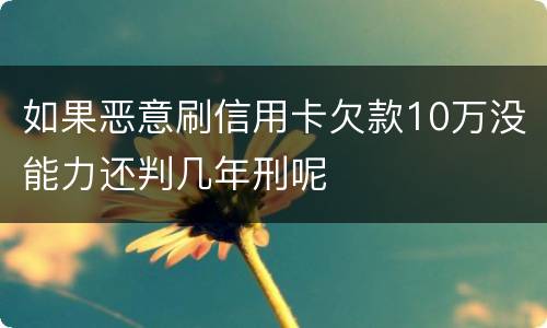 如果恶意刷信用卡欠款10万没能力还判几年刑呢