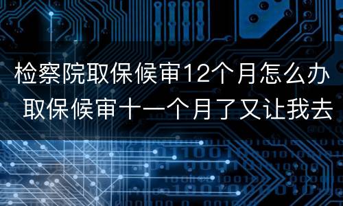 检察院取保候审12个月怎么办 取保候审十一个月了又让我去检察院怎么回事