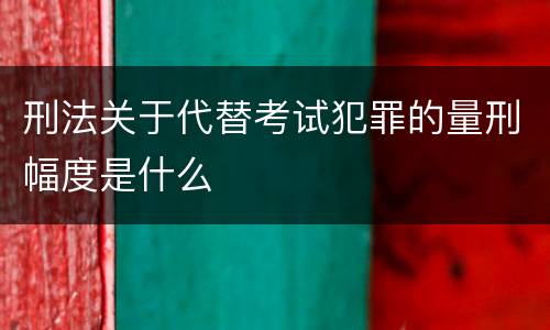 刑法关于代替考试犯罪的量刑幅度是什么