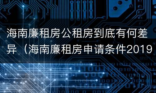 海南廉租房公租房到底有何差异（海南廉租房申请条件2019）
