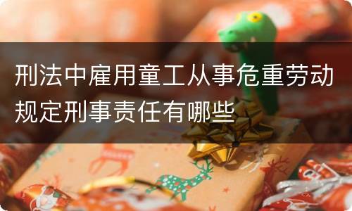 刑法中雇用童工从事危重劳动规定刑事责任有哪些