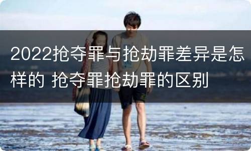 2022抢夺罪与抢劫罪差异是怎样的 抢夺罪抢劫罪的区别