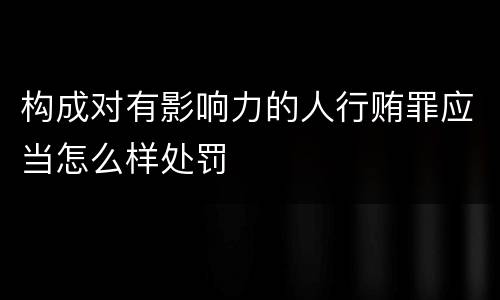 构成对有影响力的人行贿罪应当怎么样处罚