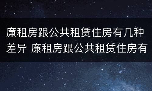 廉租房跟公共租赁住房有几种差异 廉租房跟公共租赁住房有几种差异吗