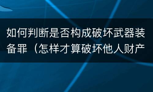 如何判断是否构成破坏武器装备罪（怎样才算破坏他人财产）