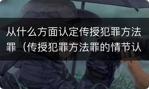 从什么方面认定传授犯罪方法罪（传授犯罪方法罪的情节认定）