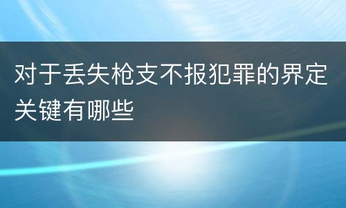 对于丢失枪支不报犯罪的界定关键有哪些