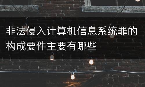 非法侵入计算机信息系统罪的构成要件主要有哪些