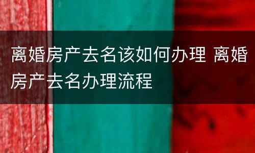 离婚房产去名该如何办理 离婚房产去名办理流程