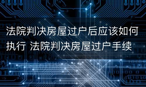 法院判决房屋过户后应该如何执行 法院判决房屋过户手续