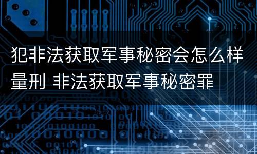 犯非法获取军事秘密会怎么样量刑 非法获取军事秘密罪