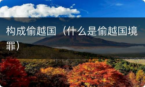构成偷越国（什么是偷越国境罪）
