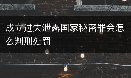 成立过失泄露国家秘密罪会怎么判刑处罚