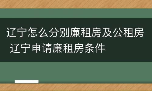 辽宁怎么分别廉租房及公租房 辽宁申请廉租房条件