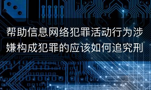 帮助信息网络犯罪活动行为涉嫌构成犯罪的应该如何追究刑事责任