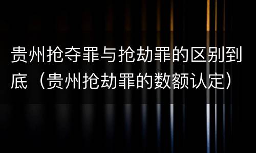 贵州抢夺罪与抢劫罪的区别到底（贵州抢劫罪的数额认定）