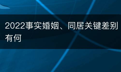 2022事实婚姻、同居关键差别有何