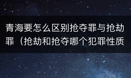 青海要怎么区别抢夺罪与抢劫罪（抢劫和抢夺哪个犯罪性质严重）