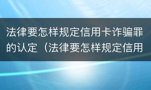 法律要怎样规定信用卡诈骗罪的认定（法律要怎样规定信用卡诈骗罪的认定依据）