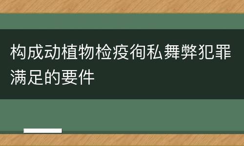 构成动植物检疫徇私舞弊犯罪满足的要件