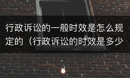 行政诉讼的一般时效是怎么规定的（行政诉讼的时效是多少）