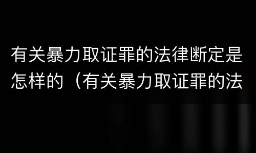 有关暴力取证罪的法律断定是怎样的（有关暴力取证罪的法律断定是怎样的）