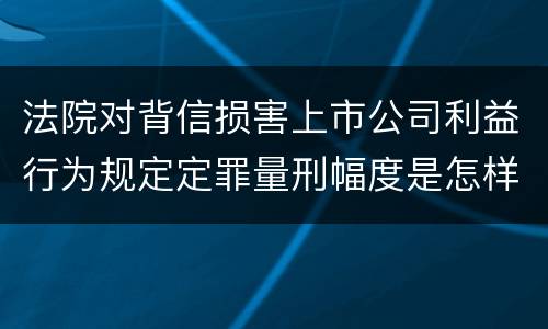 法院对背信损害上市公司利益行为规定定罪量刑幅度是怎样