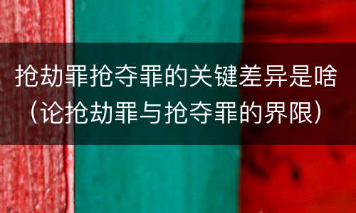 抢劫罪抢夺罪的关键差异是啥（论抢劫罪与抢夺罪的界限）