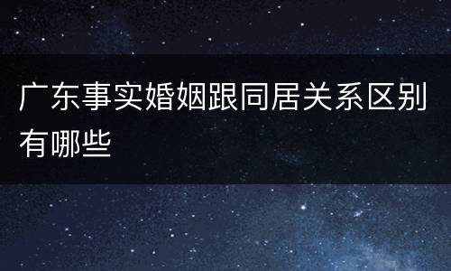 广东事实婚姻跟同居关系区别有哪些