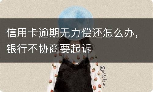 信用卡逾期无力偿还怎么办，银行不协商要起诉