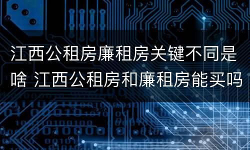 江西公租房廉租房关键不同是啥 江西公租房和廉租房能买吗
