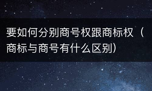 要如何分别商号权跟商标权（商标与商号有什么区别）