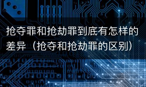 抢夺罪和抢劫罪到底有怎样的差异（抢夺和抢劫罪的区别）