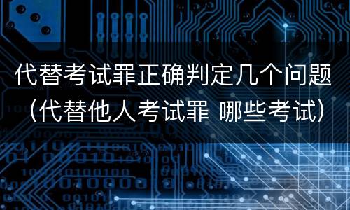 代替考试罪正确判定几个问题（代替他人考试罪 哪些考试）