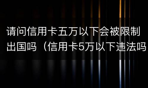请问信用卡五万以下会被限制出国吗（信用卡5万以下违法吗）