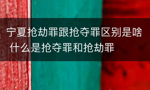 宁夏抢劫罪跟抢夺罪区别是啥 什么是抢夺罪和抢劫罪