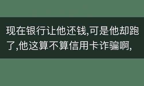 现在银行让他还钱,可是他却跑了,他这算不算信用卡诈骗啊,信用卡诈骗的标准是什么