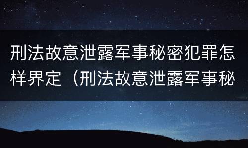 刑法故意泄露军事秘密犯罪怎样界定（刑法故意泄露军事秘密犯罪怎样界定罪名）
