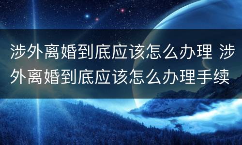 涉外离婚到底应该怎么办理 涉外离婚到底应该怎么办理手续