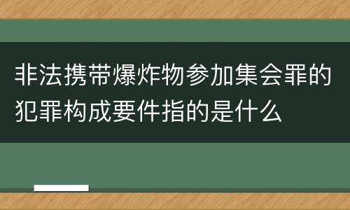 非法携带爆炸物参加集会罪的犯罪构成要件指的是什么