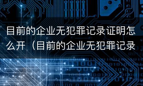 目前的企业无犯罪记录证明怎么开（目前的企业无犯罪记录证明怎么开的）