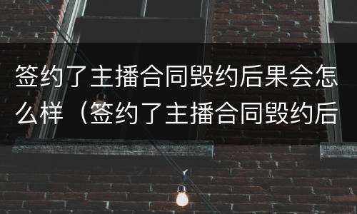 签约了主播合同毁约后果会怎么样（签约了主播合同毁约后果会怎么样呢）