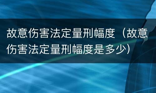 故意伤害法定量刑幅度（故意伤害法定量刑幅度是多少）