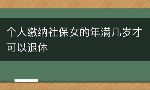个人缴纳社保女的年满几岁才可以退休