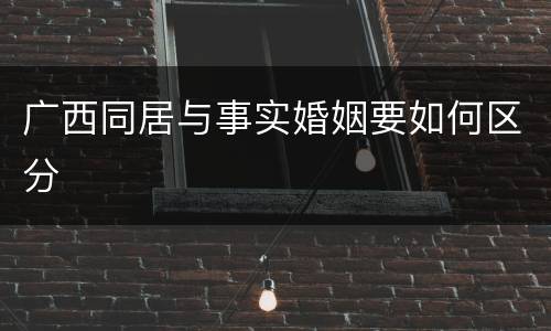 广西同居与事实婚姻要如何区分