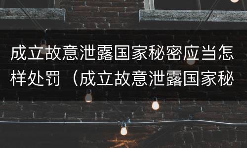 成立故意泄露国家秘密应当怎样处罚（成立故意泄露国家秘密应当怎样处罚他人）