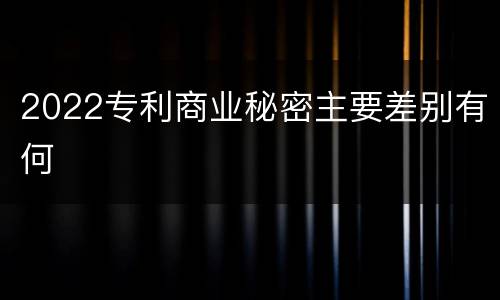 2022专利商业秘密主要差别有何
