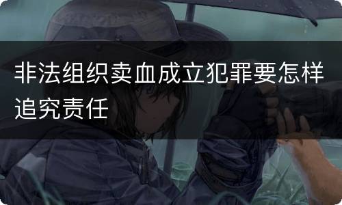 非法组织卖血成立犯罪要怎样追究责任