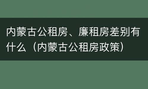 内蒙古公租房、廉租房差别有什么（内蒙古公租房政策）